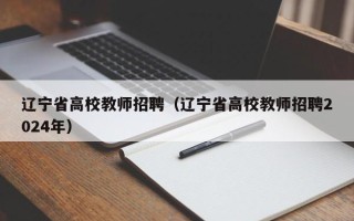 辽宁省高校教师招聘（辽宁省高校教师招聘2024年）