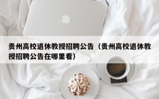 贵州高校退休教授招聘公告（贵州高校退休教授招聘公告在哪里看）