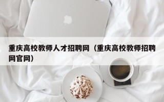 重庆高校教师人才招聘网（重庆高校教师招聘网官网）