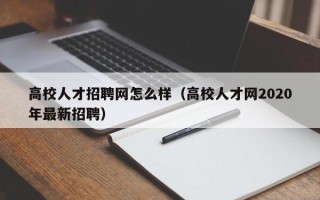 高校人才招聘网怎么样（高校人才网2020年最新招聘）