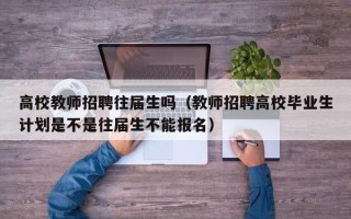 高校教师招聘往届生吗（教师招聘高校毕业生计划是不是往届生不能报名）