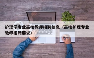护理学专业高校教师招聘信息（高校护理专业教师招聘要求）