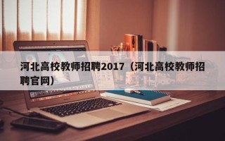 河北高校教师招聘2017（河北高校教师招聘官网）