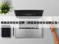 陕西高校校长招聘（陕西高校校长招聘公告）