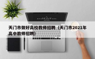 天门市做好高校教师招聘（天门市2021年高中教师招聘）