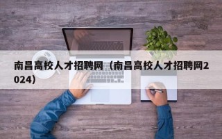 南昌高校人才招聘网（南昌高校人才招聘网2024）