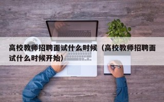 高校教师招聘面试什么时候（高校教师招聘面试什么时候开始）