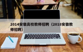 2014安徽高校教师招聘（2018安徽教师招聘）