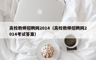 高校教师招聘网2014（高校教师招聘网2014考试答案）