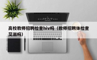高校教师招聘检查hiv吗（教师招聘体检查艾滋吗）