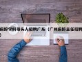 麻醉学科带头人招聘广东（广州麻醉主任招聘）