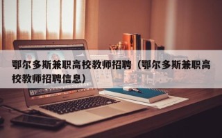 鄂尔多斯兼职高校教师招聘（鄂尔多斯兼职高校教师招聘信息）