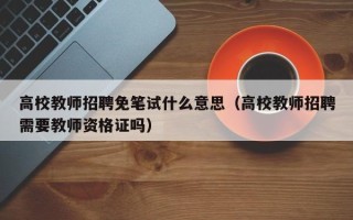 高校教师招聘免笔试什么意思（高校教师招聘需要教师资格证吗）