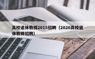 高校退休教授2018招聘（2020高校退休教师招聘）
