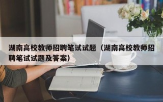 湖南高校教师招聘笔试试题（湖南高校教师招聘笔试试题及答案）