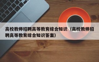高校教师招聘高等教育综合知识（高校教师招聘高等教育综合知识答案）