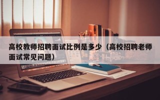 高校教师招聘面试比例是多少（高校招聘老师面试常见问题）