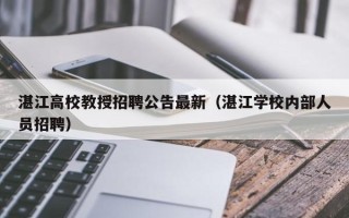 湛江高校教授招聘公告最新（湛江学校内部人员招聘）