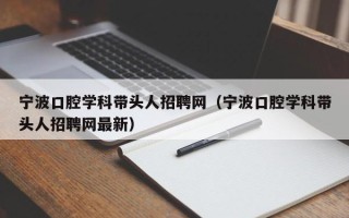 宁波口腔学科带头人招聘网（宁波口腔学科带头人招聘网最新）