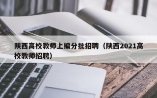 陕西高校教师上编分批招聘（陕西2021高校教师招聘）