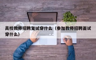 高校教师招聘复试穿什么（参加教师招聘面试穿什么）