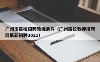 广州市高校招聘教授条件（广州高校教师招聘网最新招聘2021）