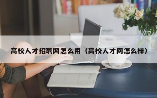 高校人才招聘网怎么用（高校人才网怎么样）
