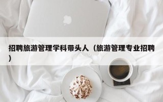 招聘旅游管理学科带头人（旅游管理专业招聘）