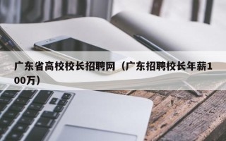 广东省高校校长招聘网（广东招聘校长年薪100万）