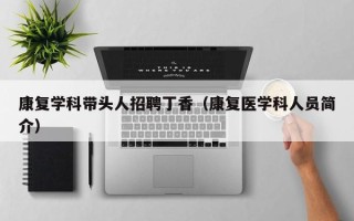 康复学科带头人招聘丁香（康复医学科人员简介）