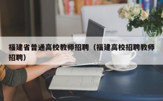 福建省普通高校教师招聘（福建高校招聘教师招聘）