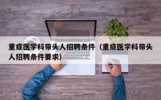 重症医学科带头人招聘条件（重症医学科带头人招聘条件要求）
