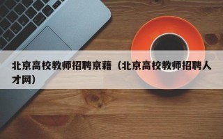 北京高校教师招聘京藉（北京高校教师招聘人才网）