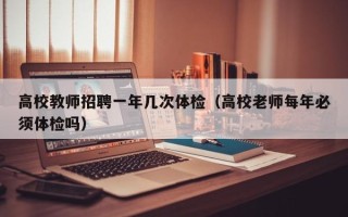 高校教师招聘一年几次体检（高校老师每年必须体检吗）