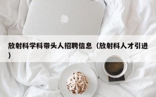 放射科学科带头人招聘信息（放射科人才引进）