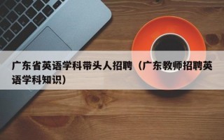 广东省英语学科带头人招聘（广东教师招聘英语学科知识）