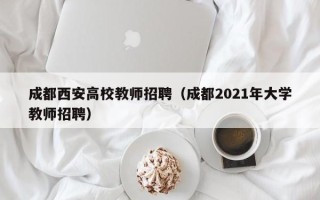 成都西安高校教师招聘（成都2021年大学教师招聘）