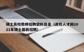 硕士高校教师招聘资料目录（高校人才网2021年硕士最新招聘）