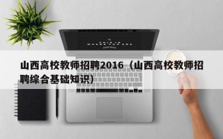 山西高校教师招聘2016（山西高校教师招聘综合基础知识）