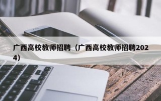 广西高校教师招聘（广西高校教师招聘2024）