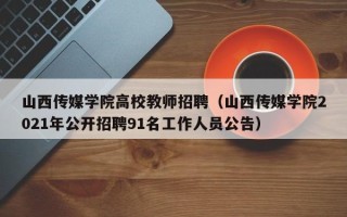山西传媒学院高校教师招聘（山西传媒学院2021年公开招聘91名工作人员公告）