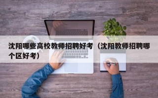 沈阳哪些高校教师招聘好考（沈阳教师招聘哪个区好考）