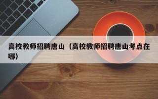 高校教师招聘唐山（高校教师招聘唐山考点在哪）