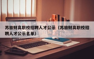 苏旅财高职校招聘人才公示（苏旅财高职校招聘人才公示名单）