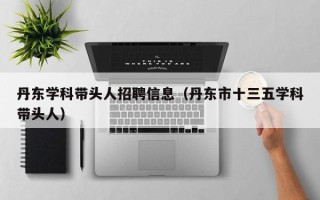 丹东学科带头人招聘信息（丹东市十三五学科带头人）