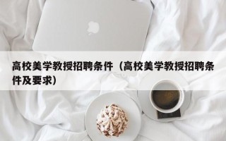 高校美学教授招聘条件（高校美学教授招聘条件及要求）