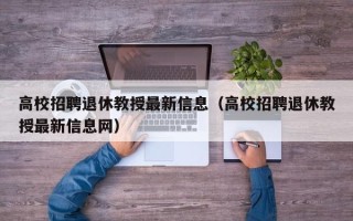 高校招聘退休教授最新信息（高校招聘退休教授最新信息网）