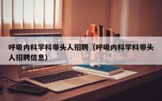 呼吸内科学科带头人招聘（呼吸内科学科带头人招聘信息）