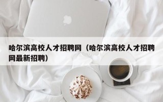 哈尔滨高校人才招聘网（哈尔滨高校人才招聘网最新招聘）
