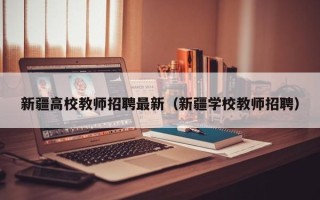 新疆高校教师招聘最新（新疆学校教师招聘）